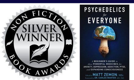Book Award Winner: Psychedelics For Everyone: A Beginner’s Guide to these Powerful Medicines for Anxiety, Depression, Addiction, PTSD, and Expanding Consciousness by Matt Zemon